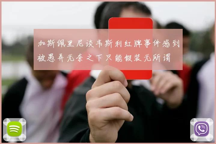 加斯佩里尼谈韦斯利红牌事件感到被愚弄无奈之下只能假装无所谓