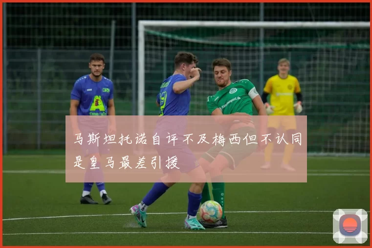 马斯坦托诺自评不及梅西但不认同是皇马最差引援
