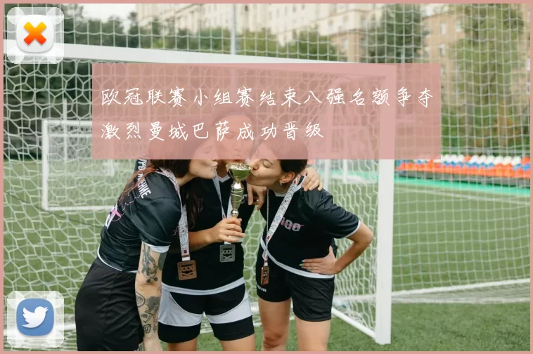 欧冠联赛小组赛结束八强名额争夺激烈曼城巴萨成功晋级