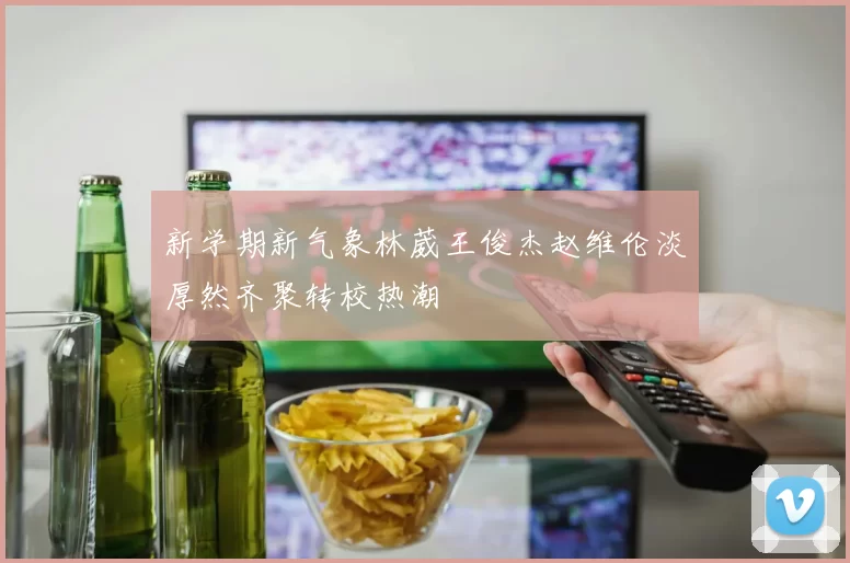 新学期新气象林葳王俊杰赵维伦淡厚然齐聚转校热潮