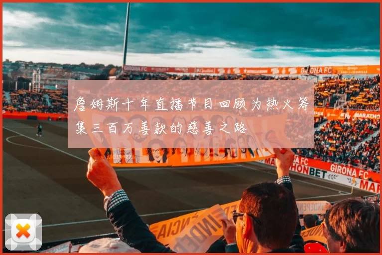 詹姆斯十年直播节目回顾为热火筹集三百万善款的慈善之路