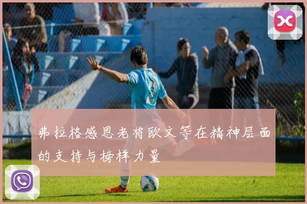 弗拉格感恩老将欧文等在精神层面的支持与榜样力量