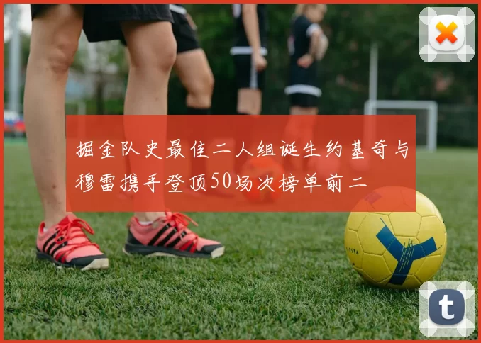 掘金队史最佳二人组诞生约基奇与穆雷携手登顶50场次榜单前二