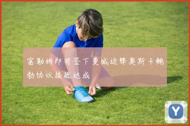 富勒姆即将签下曼城边锋奥斯卡鲍勃协议接近达成