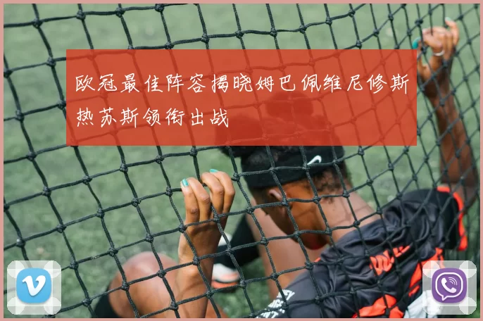 欧冠最佳阵容揭晓姆巴佩维尼修斯热苏斯领衔出战