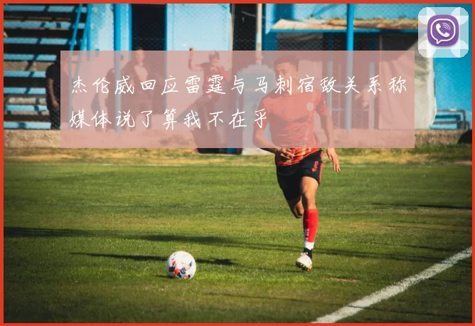 杰伦威回应雷霆与马刺宿敌关系称媒体说了算我不在乎