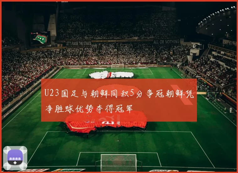 U23国足与朝鲜同积5分争冠朝鲜凭净胜球优势夺得冠军