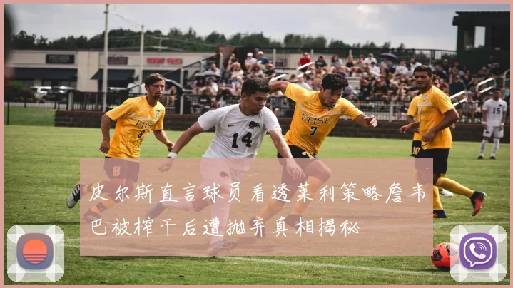 皮尔斯直言球员看透莱利策略詹韦巴被榨干后遭抛弃真相揭秘