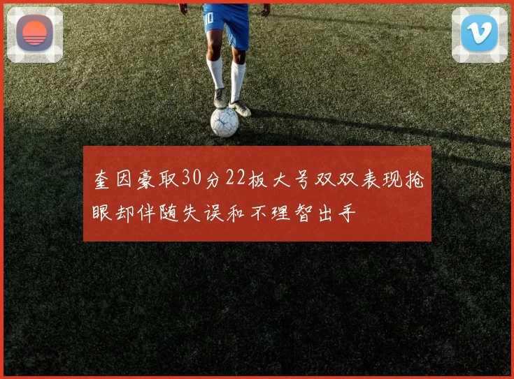 奎因豪取30分22板大号双双表现抢眼却伴随失误和不理智出手