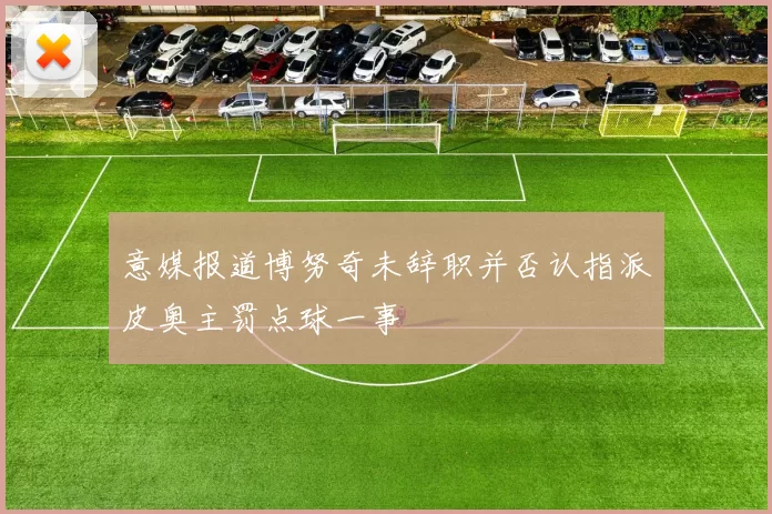 意媒报道博努奇未辞职并否认指派皮奥主罚点球一事