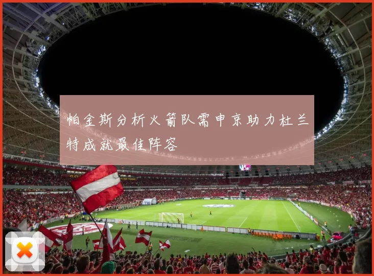 帕金斯分析火箭队需申京助力杜兰特成就最佳阵容