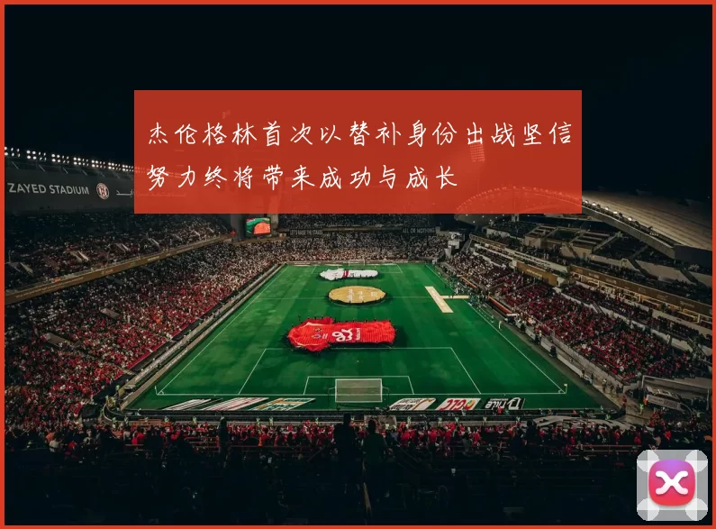 杰伦格林首次以替补身份出战坚信努力终将带来成功与成长