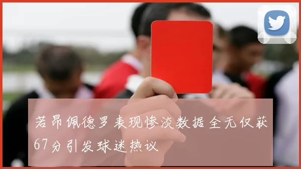 若昂佩德罗表现惨淡数据全无仅获67分引发球迷热议