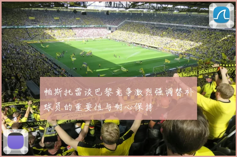 帕斯托雷谈巴黎竞争激烈强调替补球员的重要性与耐心保持