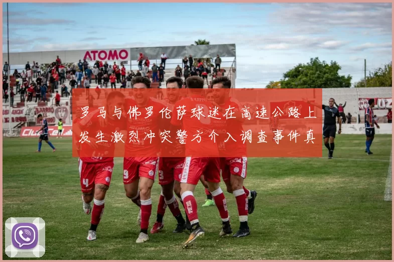 罗马与佛罗伦萨球迷在高速公路上发生激烈冲突警方介入调查事件真相