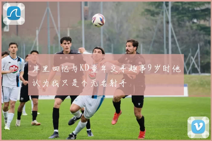 库里回忆与KD童年交手趣事9岁时他认为我只是个无名射手
