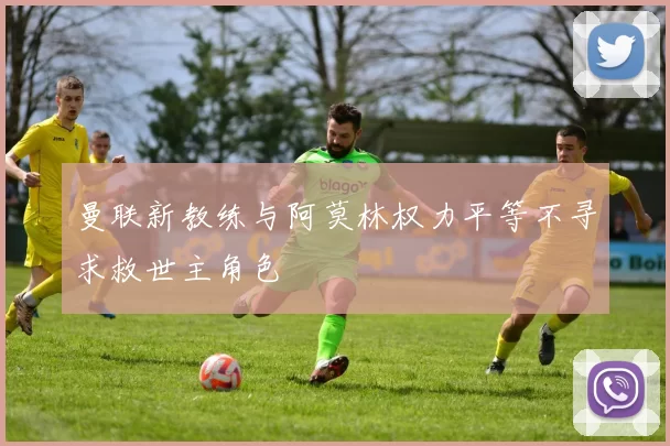 曼联新教练与阿莫林权力平等不寻求救世主角色