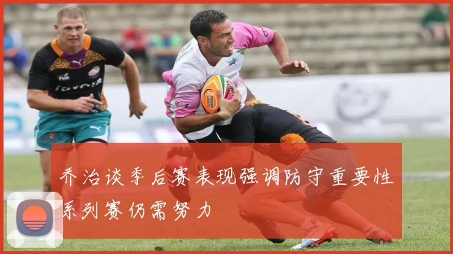 乔治谈季后赛表现强调防守重要性系列赛仍需努力
